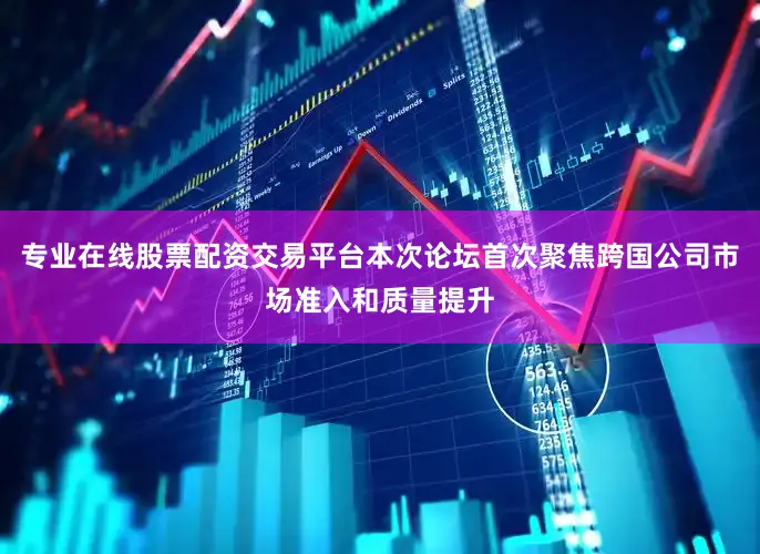专业在线股票配资交易平台本次论坛首次聚焦跨国公司市场准入和质量提升