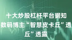 十大炒股杠杆平台据知名数码博主“智慧皮卡丘”透露