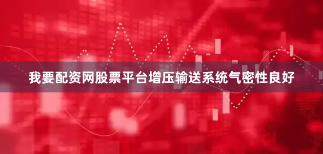 我要配资网股票平台增压输送系统气密性良好