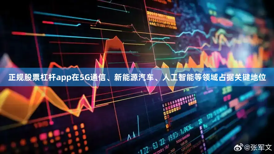 正规股票杠杆app在5G通信、新能源汽车、人工智能等领域占据关键地位