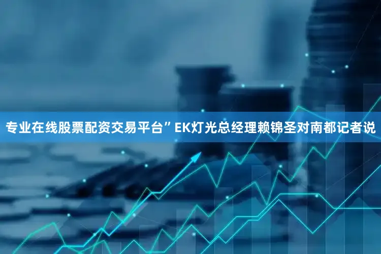 专业在线股票配资交易平台”EK灯光总经理赖锦圣对南都记者说