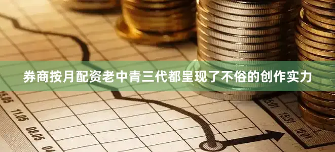 券商按月配资老中青三代都呈现了不俗的创作实力