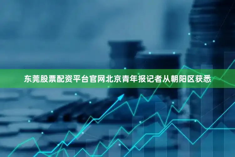 东莞股票配资平台官网北京青年报记者从朝阳区获悉