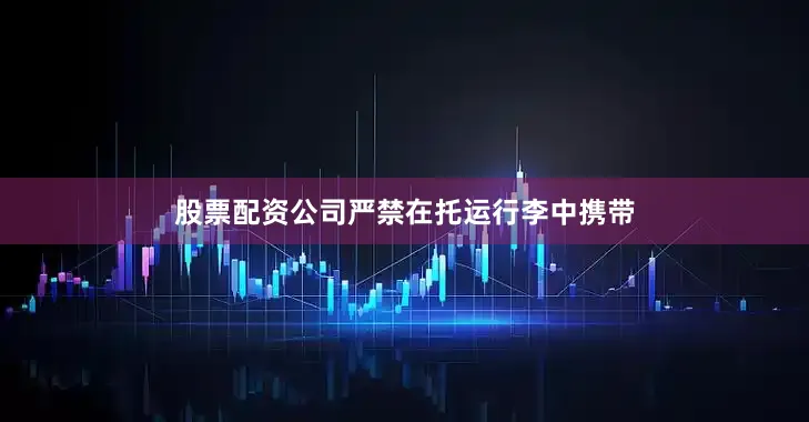 股票配资公司严禁在托运行李中携带