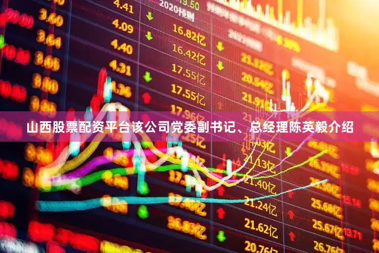 山西股票配资平台该公司党委副书记、总经理陈英毅介绍