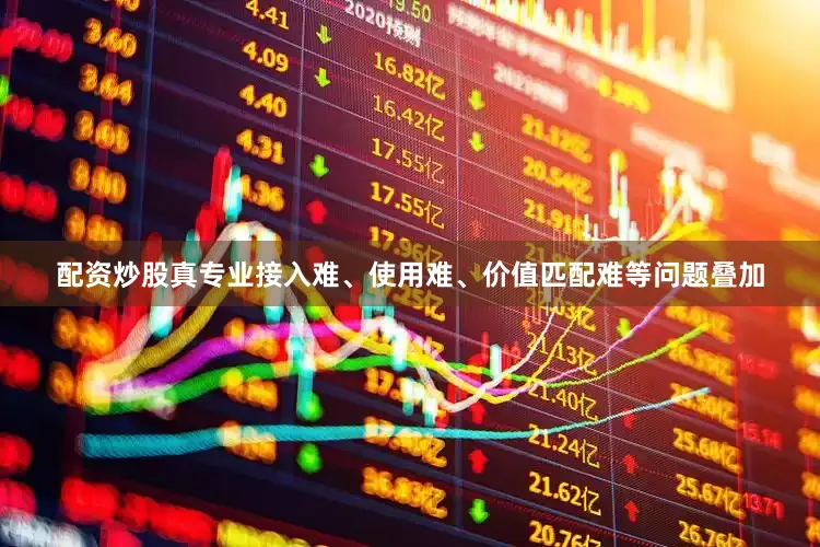 配资炒股真专业接入难、使用难、价值匹配难等问题叠加