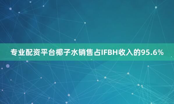 专业配资平台椰子水销售占IFBH收入的95.6%