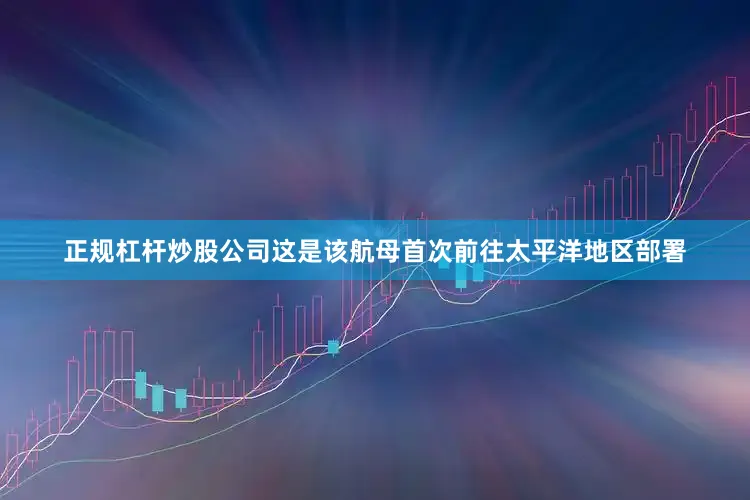 正规杠杆炒股公司这是该航母首次前往太平洋地区部署