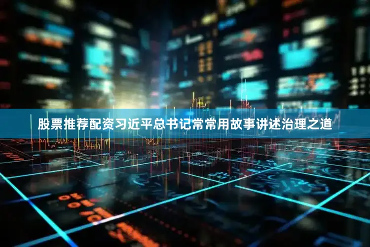 股票推荐配资习近平总书记常常用故事讲述治理之道