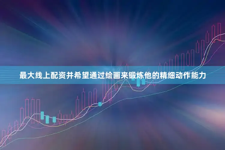 最大线上配资并希望通过绘画来锻炼他的精细动作能力