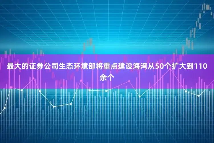 最大的证券公司生态环境部将重点建设海湾从50个扩大到110余个