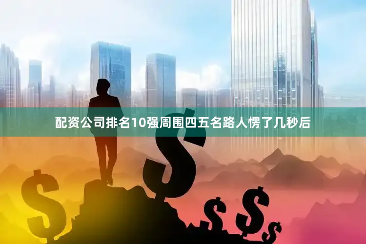 配资公司排名10强周围四五名路人愣了几秒后