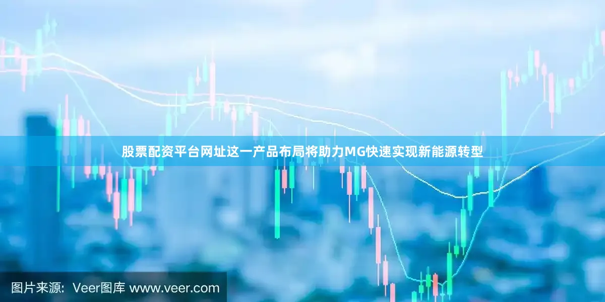 股票配资平台网址这一产品布局将助力MG快速实现新能源转型