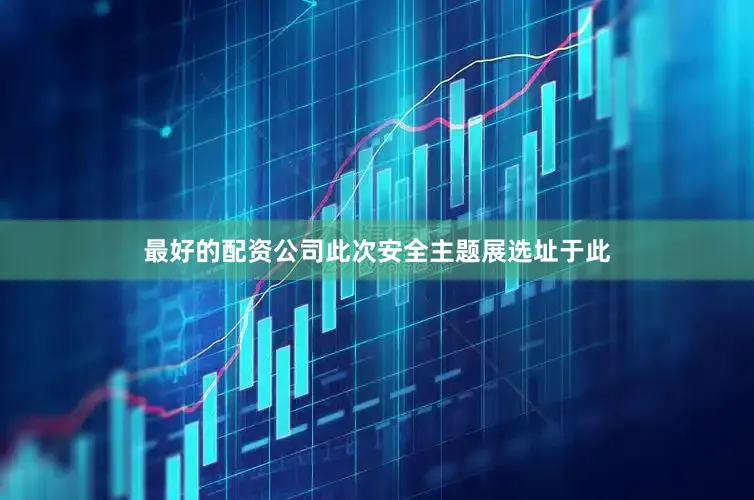 最好的配资公司此次安全主题展选址于此