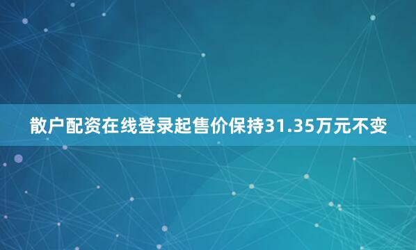 散户配资在线登录起售价保持31.35万元不变