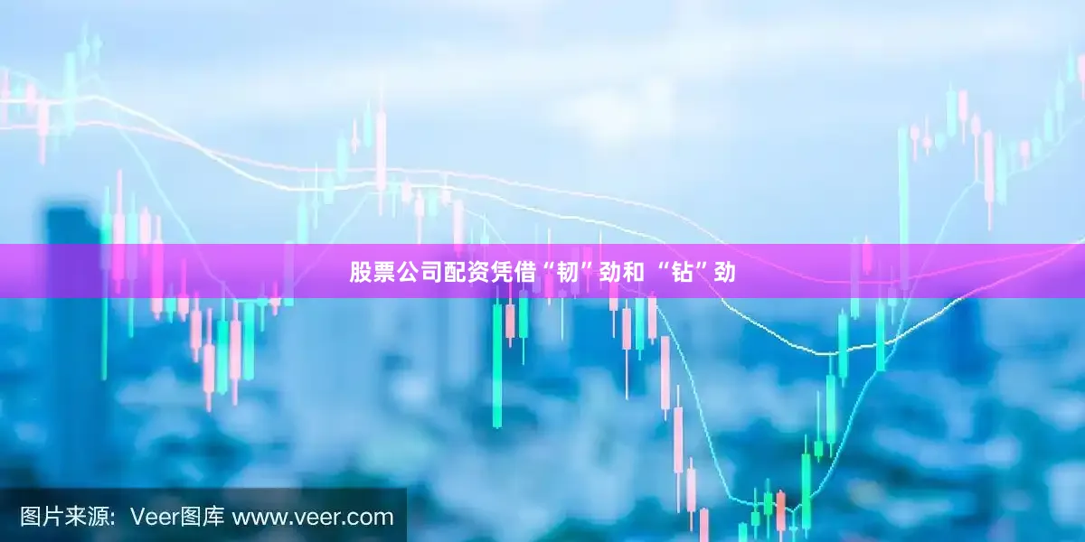 股票公司配资凭借“韧”劲和 “钻”劲