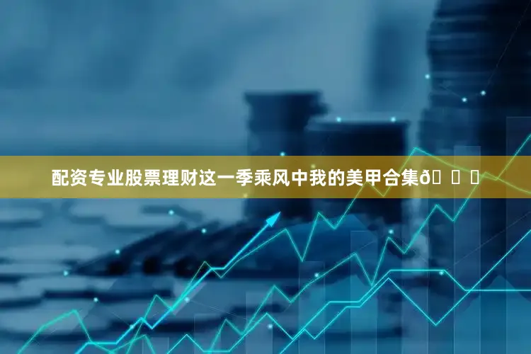 配资专业股票理财这一季乘风中我的美甲合集💅