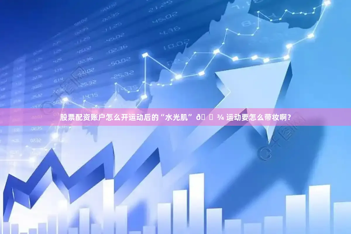股票配资账户怎么开运动后的“水光肌” 🎾 运动要怎么带妆啊?