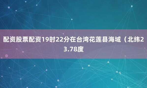 配资股票配资　　19时22分在台湾花莲县海域（北纬23.78度