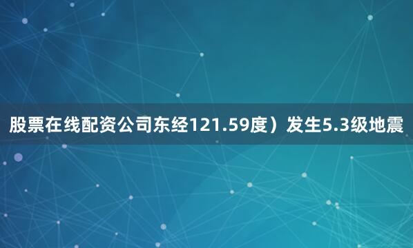 股票在线配资公司东经121.59度）发生5.3级地震