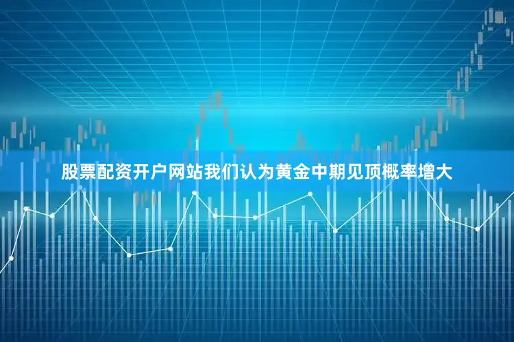 股票配资开户网站我们认为黄金中期见顶概率增大