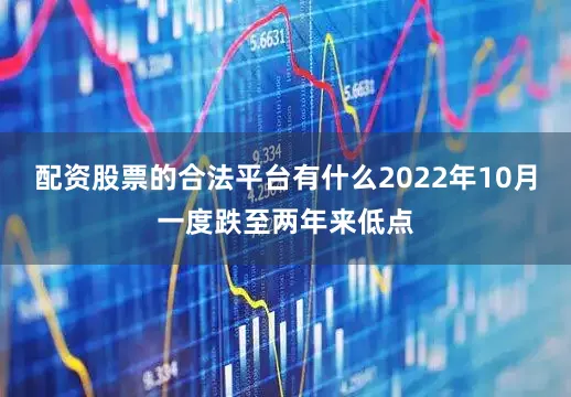配资股票的合法平台有什么2022年10月一度跌至两年来低点