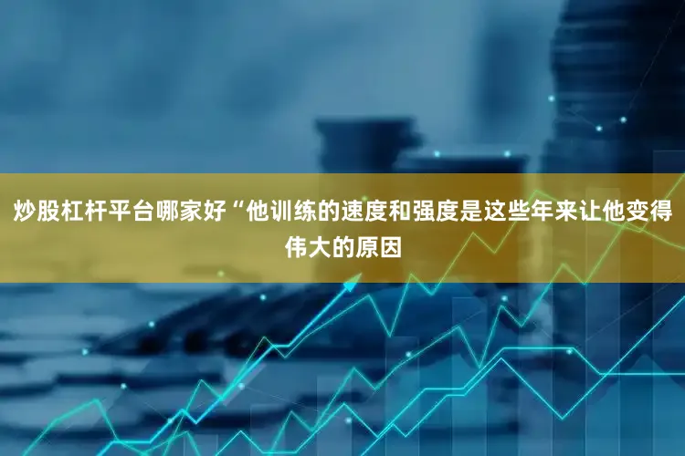 炒股杠杆平台哪家好“他训练的速度和强度是这些年来让他变得伟大的原因