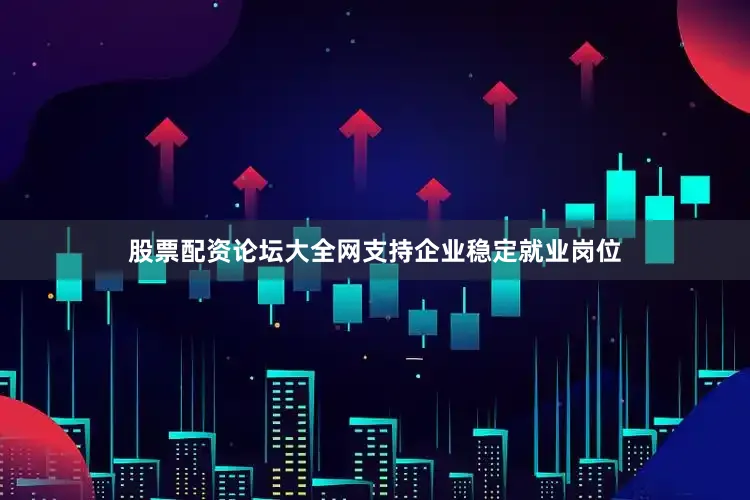 股票配资论坛大全网支持企业稳定就业岗位