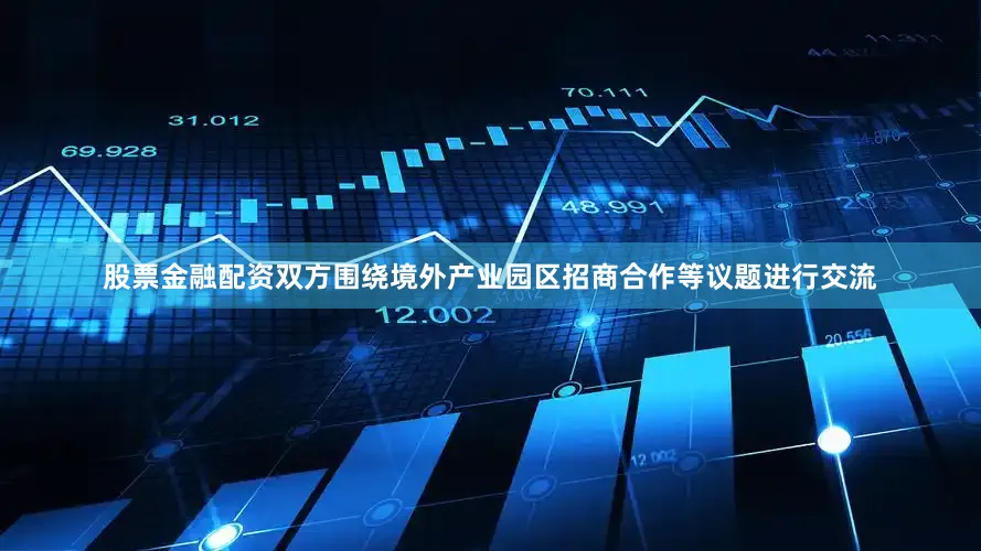 股票金融配资双方围绕境外产业园区招商合作等议题进行交流