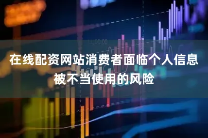 在线配资网站消费者面临个人信息被不当使用的风险