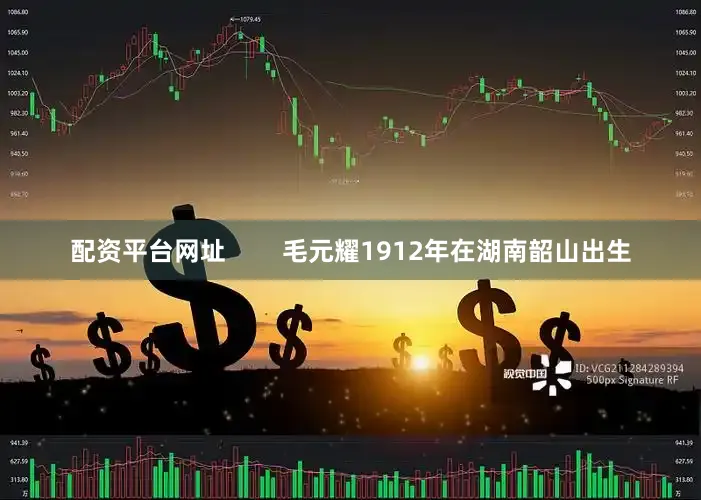 配资平台网址        毛元耀1912年在湖南韶山出生