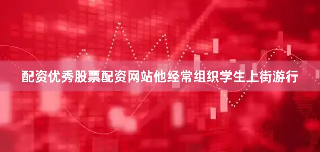 配资优秀股票配资网站他经常组织学生上街游行