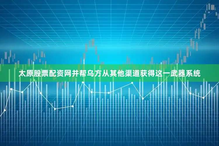 太原股票配资网并帮乌方从其他渠道获得这一武器系统