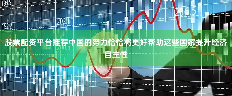 股票配资平台推荐中国的努力恰恰将更好帮助这些国家提升经济自主性
