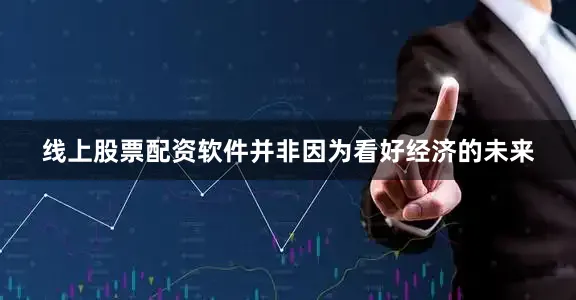 线上股票配资软件并非因为看好经济的未来