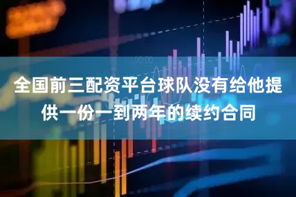 全国前三配资平台球队没有给他提供一份一到两年的续约合同