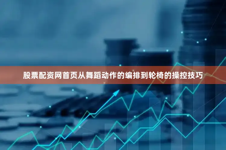股票配资网首页从舞蹈动作的编排到轮椅的操控技巧