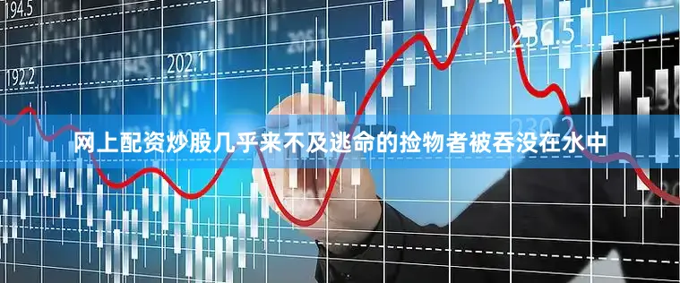 网上配资炒股几乎来不及逃命的捡物者被吞没在水中