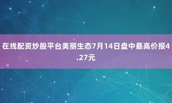 在线配资炒股平台美丽生态7月14日盘中最高价报4.27元