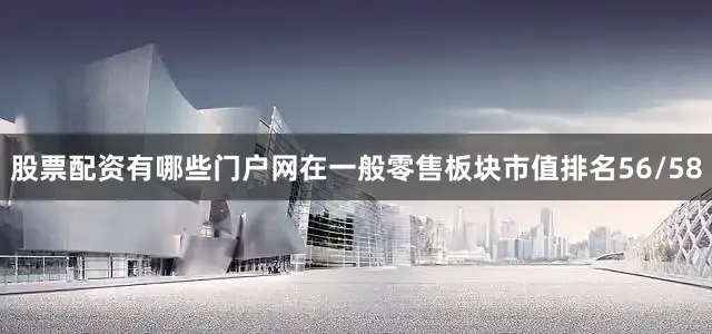股票配资有哪些门户网在一般零售板块市值排名56/58