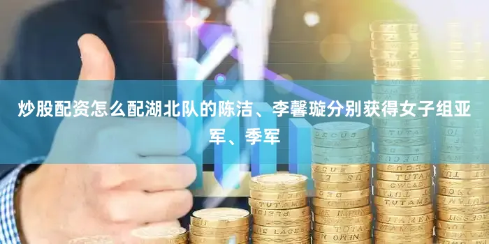 炒股配资怎么配湖北队的陈洁、李馨璇分别获得女子组亚军、季军