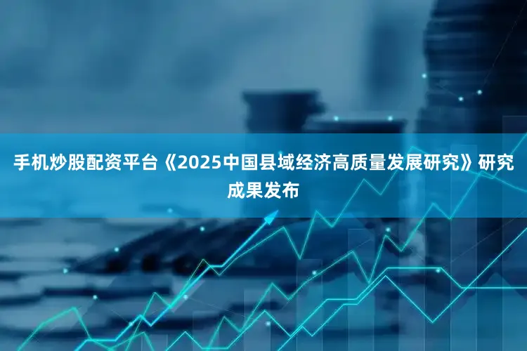 手机炒股配资平台《2025中国县域经济高质量发展研究》研究成果发布