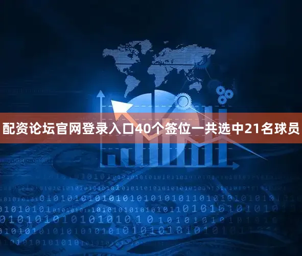 配资论坛官网登录入口40个签位一共选中21名球员