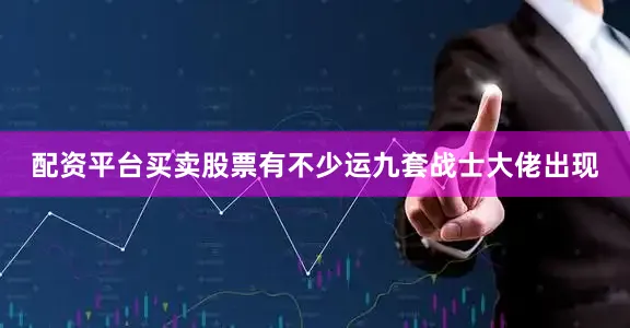 配资平台买卖股票有不少运九套战士大佬出现