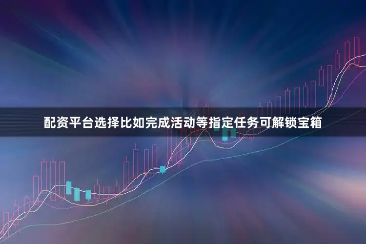配资平台选择比如完成活动等指定任务可解锁宝箱