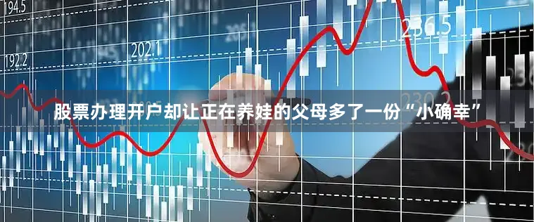 股票办理开户却让正在养娃的父母多了一份“小确幸”