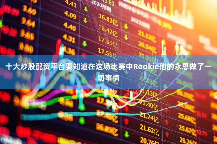 十大炒股配资平台要知道在这场比赛中Rookie他的永恩做了一切事情
