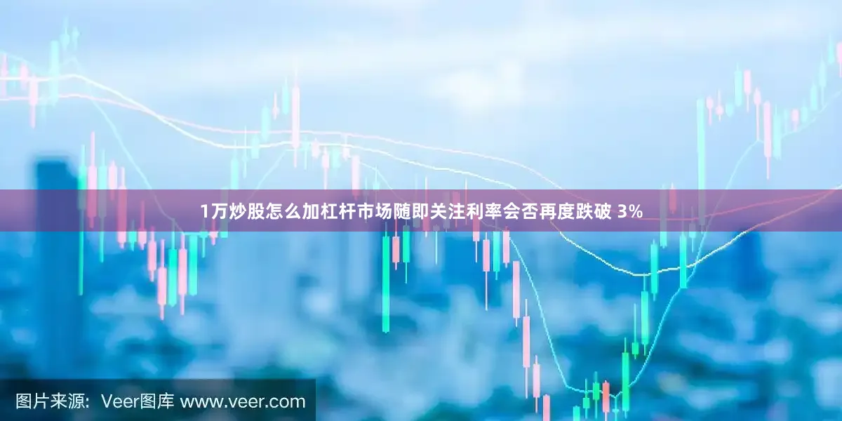1万炒股怎么加杠杆市场随即关注利率会否再度跌破 3%