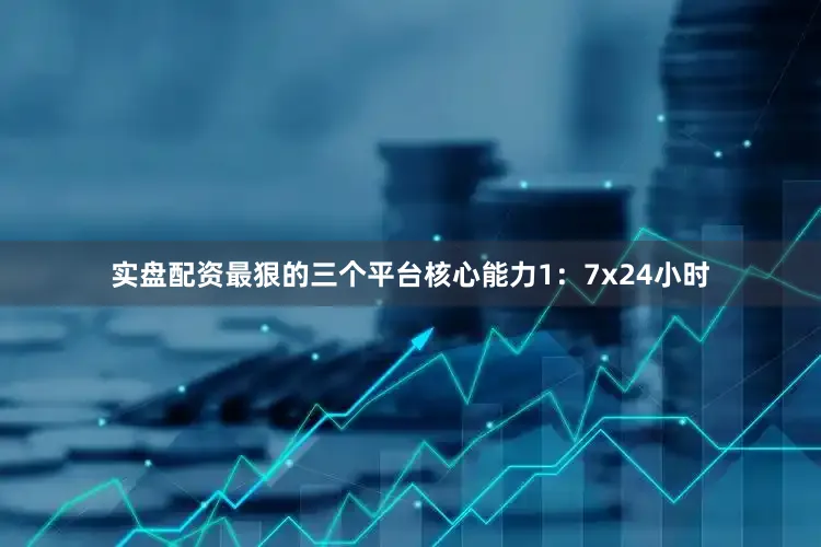 实盘配资最狠的三个平台核心能力1：7x24小时