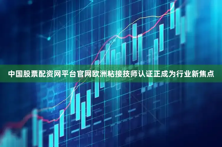 中国股票配资网平台官网欧洲粘接技师认证正成为行业新焦点